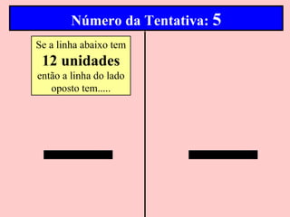 Número da Tentativa: 5
Se a linha abaixo tem
 12 unidades
então a linha do lado
   oposto tem.....
 