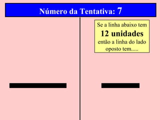 Número da Tentativa: 7
               Se a linha abaixo tem
                12 unidades
               então a linha do lado
                  oposto tem.....
 