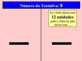 Número da Tentativa: 8
               Se a linha abaixo tem
                12 unidades
               então a linha do lado
                  oposto tem.....
 