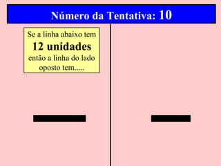 Número da Tentativa: 10
Se a linha abaixo tem
 12 unidades
então a linha do lado
   oposto tem.....
 