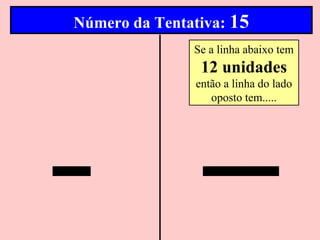Número da Tentativa: 15
               Se a linha abaixo tem
                 12 unidades
                então a linha do lado
                   oposto tem.....
 