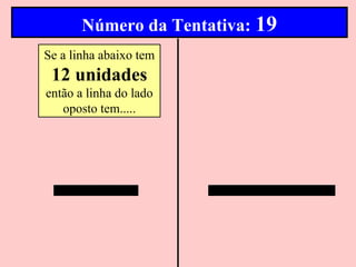 Número da Tentativa: 19
Se a linha abaixo tem
 12 unidades
então a linha do lado
   oposto tem.....
 
