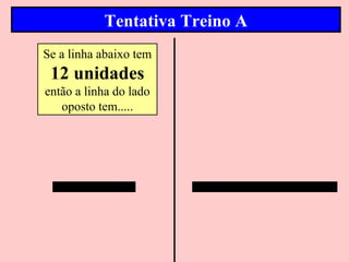 Tentativa Treino A
Se a linha abaixo tem
 12 unidades
então a linha do lado
   oposto tem.....
 