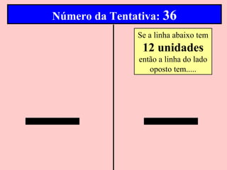 Número da Tentativa: 36
               Se a linha abaixo tem
                 12 unidades
                então a linha do lado
                   oposto tem.....
 