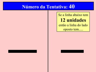 Número da Tentativa: 40
               Se a linha abaixo tem
                 12 unidades
                então a linha do lado
                   oposto tem.....
 
