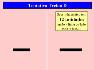 Tentativa Treino D
             Se a linha abaixo tem
              12 unidades
             então a linha do lado
                oposto tem.....
 