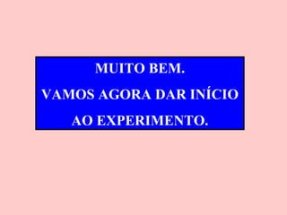 MUITO BEM.
VAMOS AGORA DAR INÍCIO
   AO EXPERIMENTO.
 