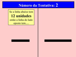 Número da Tentativa: 2
Se a linha abaixo tem
 12 unidades
então a linha do lado
   oposto tem.....
 