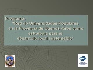 Programa:Programa:
““Red de Universidades PopularesRed de Universidades Populares
en la Provincia de Buenos Aires comoen la Provincia de Buenos Aires como
estrategia para elestrategia para el
desarrollo local sustentabledesarrollo local sustentable””
 