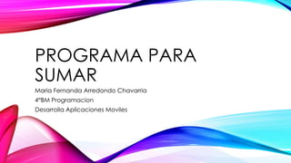 PROGRAMA PARA
SUMAR
Maria Fernanda Arredondo Chavarria
4°BM Programacion
Desarrolla Aplicaciones Moviles
 