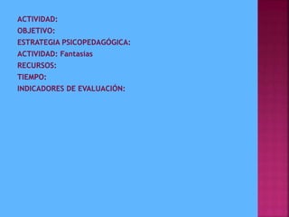 ACTIVIDAD:
OBJETIVO:
ESTRATEGIA PSICOPEDAGÓGICA:
ACTIVIDAD: Fantasías
RECURSOS:
TIEMPO:
INDICADORES DE EVALUACIÓN:
 