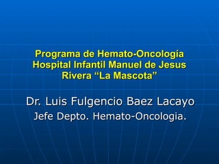 Programa de Hemato-Oncología Hospital Infantil Manuel de Jesus Rivera “La Mascota” Dr. Luis Fulgencio Baez Lacayo Jefe Depto. Hemato-Oncologia. 