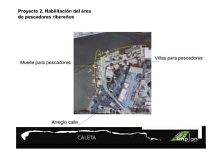 Proyecto 2. Habilitación del área
de pescadores ribereños




                                    Villas para pescadores
 Muelle para pescadores




               Arreglo calle
 