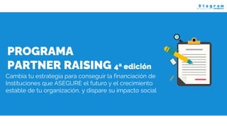 PROGRAMA
PARTNER RAISING 4ª edición
Cambia tu estrategia para conseguir la financiación de
Instituciones que ASEGURE el futuro y el crecimiento
estable de tu organización, y dispare su impacto social
 