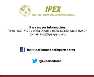 Para mayor información:
Telfs.: 639-7172 / 9963-99096 / 9835-82440, 9835-82427
E-mail: info@ipexperu.org
InstitutoPeruanodeExportadores
@exportadores
INSTITUTO PERUANO DE AGROEXPORTADORES
IPEX
 