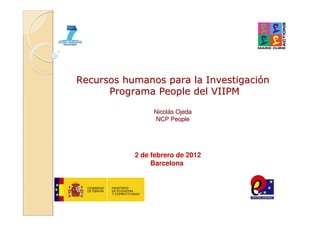 Recursos humanos para la Investigación
      Programa People del VIIPM

                Nicolás Ojeda
                NCP People




           2 de febrero de 2012
                Barcelona
 