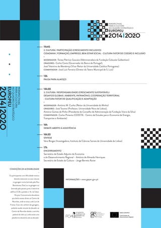 11h45
                                             2. CULTURA / PARTICIPAÇÃO (CRESCIMENTO INCLUSIVO)
                                             CIDADANIA | FORMAÇÃO, EMPREGO, BEM ESTAR SOCIAL - CULTURA FATOR DE COESÃO E INCLUSÃO
                                             •
                                             MODERADOR • Teresa Patrício Gouveia (Administradora da Fundação Calouste Gulbenkian)
                                             ORADORES • Carlos Costa (Governador do Banco de Portugal),
                                             José Tolentino de Mendonça (Vice-Reitor da Universidade Católica Portuguesa)
                                             COMENTADOR • José Luís Ferreira (Diretor do Teatro Municipal de S. Luiz)


                                             13h
                                             PAUSA PARA ALMOÇO



                                             14h30
                                             3. CULTURA / RESPONSABILIDADE (CRESCIMENTO SUSTENTÁVEL)
                                             DESAFIOS GLOBAIS | AMBIENTE, PATRIMÓNIO, COOPERAÇÃO TERRITORIAL
                                             - CULTURA FATOR DE QUALIFICAÇÃO E ADAPTAÇÃO
                                             •
                                             MODERADOR • António M. Cunha (Reitor da Universidade do Minho)
                                             ORADORES • José Tavares (Professor, Universidade Nova de Lisboa),
                                             António Gomes de Pinho (Presidente do Conselho de Administração da Fundação Vieira da Silva)
                                             COMENTADOR • Carlos Pimenta (CEEETA - Centro de Estudos para a Economia de Energia,
                                             Transportes e Ambiente) 

                                             16h
                                             DEBATE ABERTO À ASSISTÊNCIA


                                             16h30
                                             SÍNTESE
                                             Vera Borges (Investigadora, Instituto de Ciências Sociais da Universidade de Lisboa)

                                             17h
                                             ENCERRAMENTO
                                             Secretário de Estado Adjunto da Economia
                                             e do Desenvolvimento Regional – António de Almeida Henriques
                                             Secretário de Estado da Cultura – Jorge Barreto Xavier


CONDIÇÕES DE ACESSIBILIDADE
                                         •
Os participantes com dificuldade motora
      deverão estacionar as suas viaturas                           INFORMAÇÕES • www.gepac.gov.pt
    na garagem norte (entrada pela Rua
    Bartolomeu Dias) ou na garagem sul
  (entrada pelo passeio junto à lateral do
 edifício CCB e paralelo à  Av. da Índia).
      No piso 0 encontrarão elevadores
   que darão acesso direto ao Centro de
   Reuniões, onde se situa a sala Luis de
 Freitas. Caso não venham das garagens,
  poderão aceder através do elevador ao
   Centro de Reuniões desde o caminho
    pedonal do lado sul, onde existe uma
   plataforma elevatória até ao elevador.
 