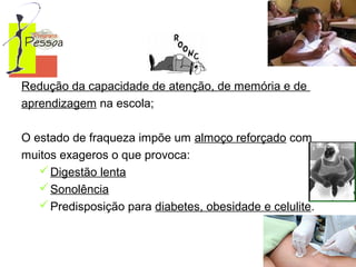 Redução da capacidade de atenção, de memória e de 
aprendizagem na escola;
O estado de fraqueza impõe um almoço reforçado com 
muitos exageros o que provoca:
 Digestão lenta
 Sonolência
 Predisposição para diabetes, obesidade e celulite.

 