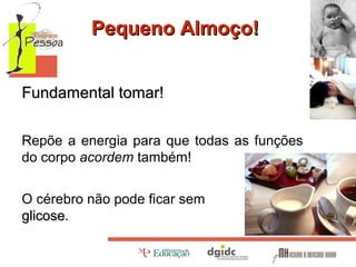 Pequeno Almoço!
Fundamental tomar!
Repõe a energia para que todas as funções
do corpo acordem também!
O cérebro não pode ficar sem
glicose.
glicose

 