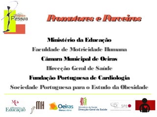 P otores e P
rom
arceiros
Ministério da Educação
Faculdade de Motricidade Humana
Câmara Municipal de Oeiras
Direcção Geral de Saúde
Fundação Portuguesa de Cardiologia
Sociedade Portuguesa para o Estudo da Obesidade

 