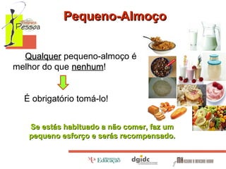Pequeno-Almoço
Qualquer pequeno-almoço é
melhor do que nenhum!
nenhum
É obrigatório tomá-lo!
Se estás habituado a não comer, faz um
pequeno esforço e serás recompensado.

 