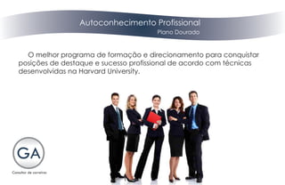 Autoconhecimento Profissional
                                      Plano Dourado



  O melhor programa de formação e direcionamento para conquistar
posições de destaque e sucesso profissional de acordo com técnicas
desenvolvidas na Harvard University.
 