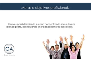 Metas e objetivos profissionais



  Maiores possibilidades de sucesso concentrando seus esforços
a longo prazo, centralizando energias para metas específicas.
 