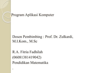Program Aplikasi Komputer
Dosen Pembimbing : Prof. Dr. Zulkardi,
M.I.Kom., M.Sc
R.A. Fitria Fadhilah
(06081381419042)
Pendidikan Matematika
.
 