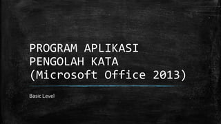 PROGRAM APLIKASI
PENGOLAH KATA
(Microsoft Office 2013)
Basic Level
 