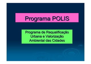 Programa POLIS

Programa de Requalificação
   Urbana e Valorização
  Ambiental das Cidades
 