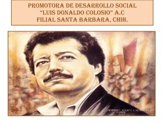 PROMOTORA DE DESARROLLO SOCIAL
   “LUIS DONALDO COLOSIO” A.C
  FILIAL SANTA BARBARA, CHIH.
 