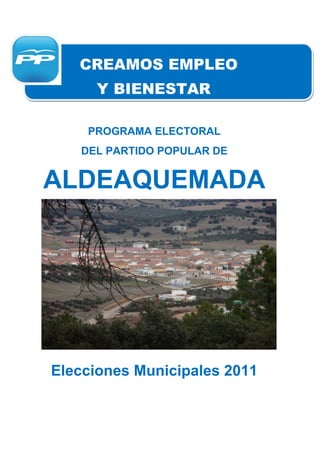 CREAMOS EMPLEO
     Y BIENESTAR

    PROGRAMA ELECTORAL
   DEL PARTIDO POPULAR DE


ALDEAQUEMADA




Elecciones Municipales 2011
 