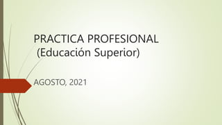 PRACTICA PROFESIONAL
(Educación Superior)
AGOSTO, 2021
 