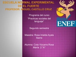 Programa del curso
“Practicas sociales del
lenguaje”
Segundo semestre
Maestra: Rosa Imelda Ayala
Ibarra
Alumna: Cota Vizcarra Rosa
María 2 “A”
 