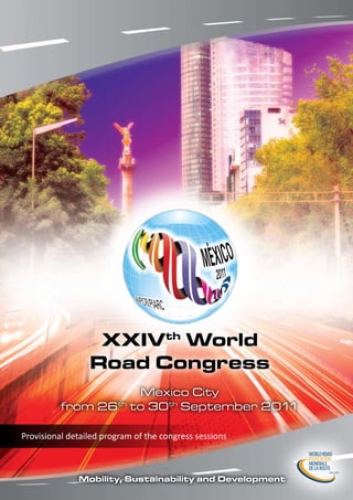 XXIVth World
                 Road Congress
                      Mexico City
          from 26th to 30th September 2011

Provisional detailed program of the congress sessions



              Mobility, Sustainability and Development
 