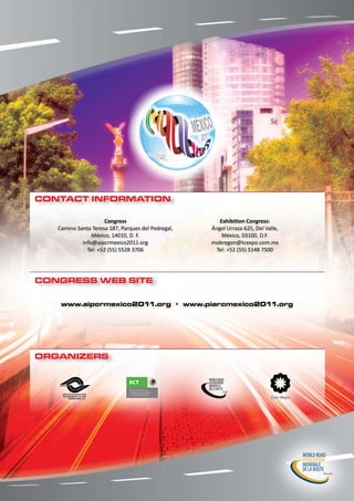 CONTACT INFORMATION

                      Congress                         Exhibition Congress:
   Camino Santa Teresa 187, Parques del Pedregal,   Ángel Urraza 625, Del Valle,
                México, 14010, D. F.                    México, 03100, D.F.
            info@aipcrmexico2011.org                mobregon@tcexpo.com.mx
              Tel: +52 (55) 5528 3706                Tel: +52 (55) 5148 7500




CONGRESS WEB SITE

    www.aipcrmexico2011.org • www.piarcmexico2011.org




ORGANIZERS
 