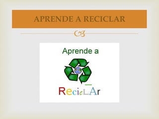 APRENDE A RECICLAR 