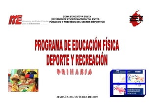 ZONA EDUCATIVA ZULIA
 DIVISIÓN DE COORDINACIÓN CON ENTES
PÚBLICOS Y PRIVADOS DEL SECTOR DEPORTIVO




     MARACAIBO, OCTUBRE DE 2009
 