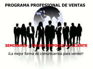 PROGRAMA PROFESIONAL DE VENTAS




SEMINARIO / TALLER: ENFOQUE AL CLIENTE

 ¡La mejor forma de comunicarnos para vender!
 