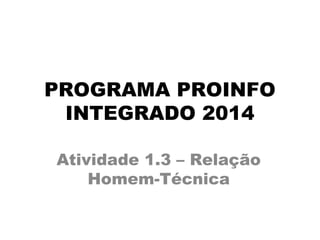 PROGRAMA PROINFO
INTEGRADO 2014
Atividade 1.3 – Relação
Homem-Técnica
 