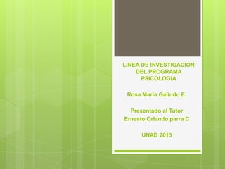 LINEA DE INVESTIGACION
    DEL PROGRAMA
      PSICOLOGIA

 Rosa María Galindo E.

  Presentado al Tutor
Ernesto Orlando parra C

      UNAD 2013
 