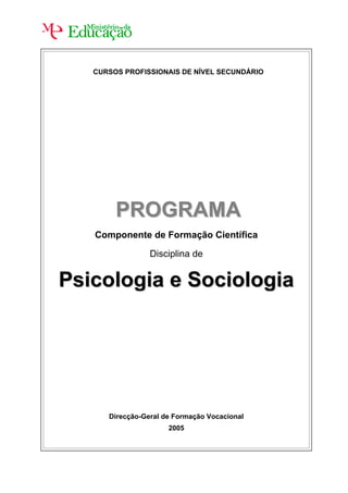 CURSOS PROFISSIONAIS DE NÍVEL SECUNDÁRIO




        PROGRAMA
   Componente de Formação Científica

                 Disciplina de


Psicologia e Sociologia




      Direcção-Geral de Formação Vocacional
                      2005
 