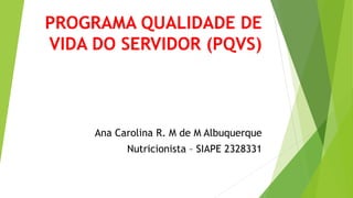 PROGRAMA QUALIDADE DE
VIDA DO SERVIDOR (PQVS)
Ana Carolina R. M de M Albuquerque
Nutricionista – SIAPE 2328331
 