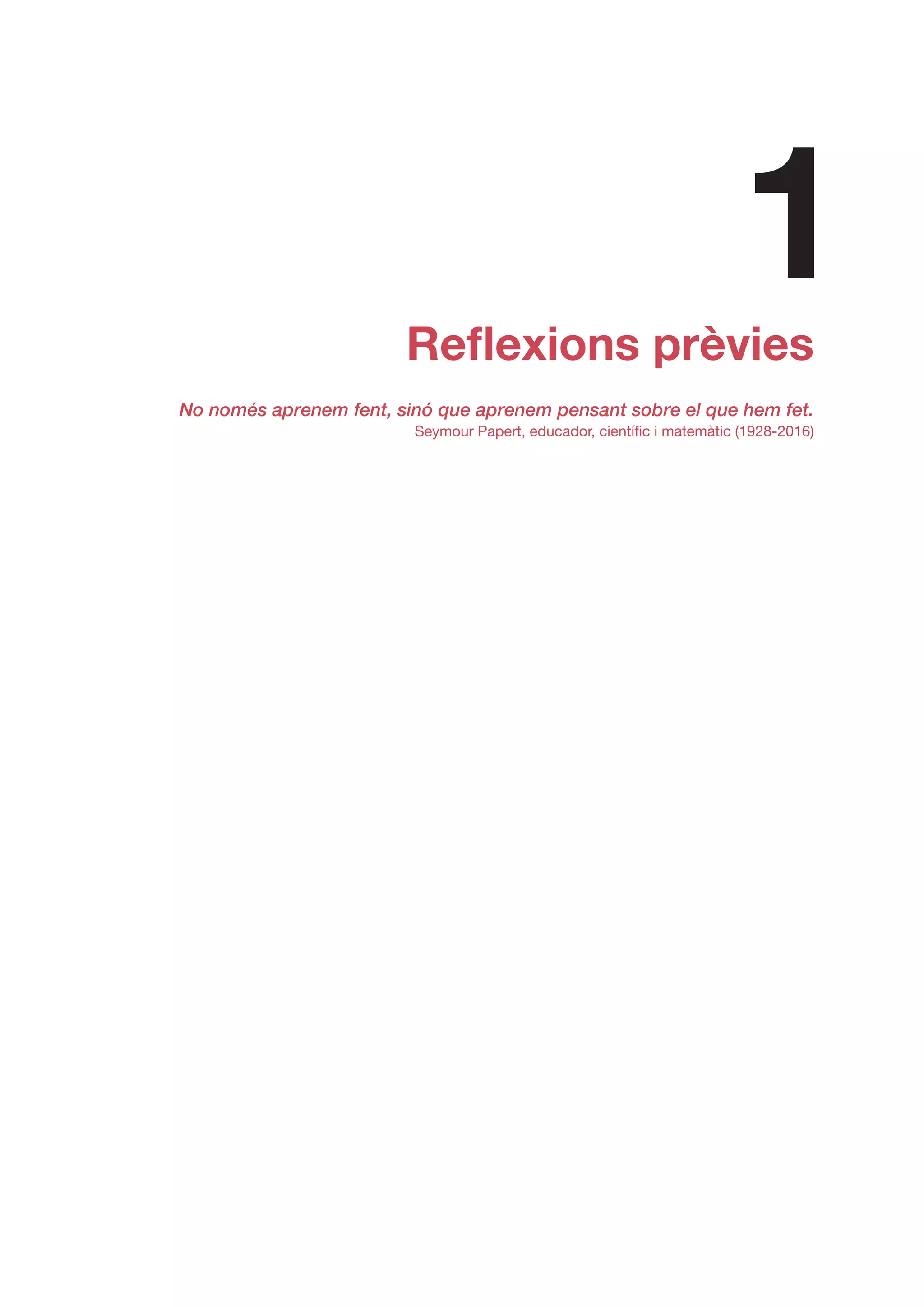 Reflexions prèvies
No només aprenem fent, sinó que aprenem pensant sobre el que hem fet.
Seymour Papert, educador, científic i matemàtic (1928-2016)
1
 