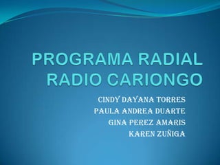 PROGRAMA RADIALRADIO CARIONGO  CINDY DAYANA TORRES PAULA ANDREA DUARTE  GINA PEREZ AMARIS  KAREN ZUÑIGA 