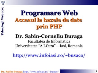 Programare Web Accesul la bazele de date  prin PHP Dr. Sabin-Corneliu Buraga Facultatea de Informatica Universitatea “A.I.Cuza” – Iasi, Romania http://www.infoiasi.ro/~busaco/ 