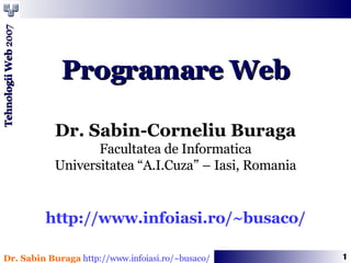 Programare Web Dr. Sabin-Corneliu Buraga Facultatea de Informatica Universitatea “A.I.Cuza” – Iasi, Romania http://www.infoiasi.ro/~busaco/ 