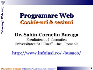 Programare Web Cookie -uri & sesiuni Dr. Sabin-Corneliu Buraga Facultatea de Informatica Universitatea “A.I.Cuza” – Iasi, Romania http://www.infoiasi.ro/~busaco/ 