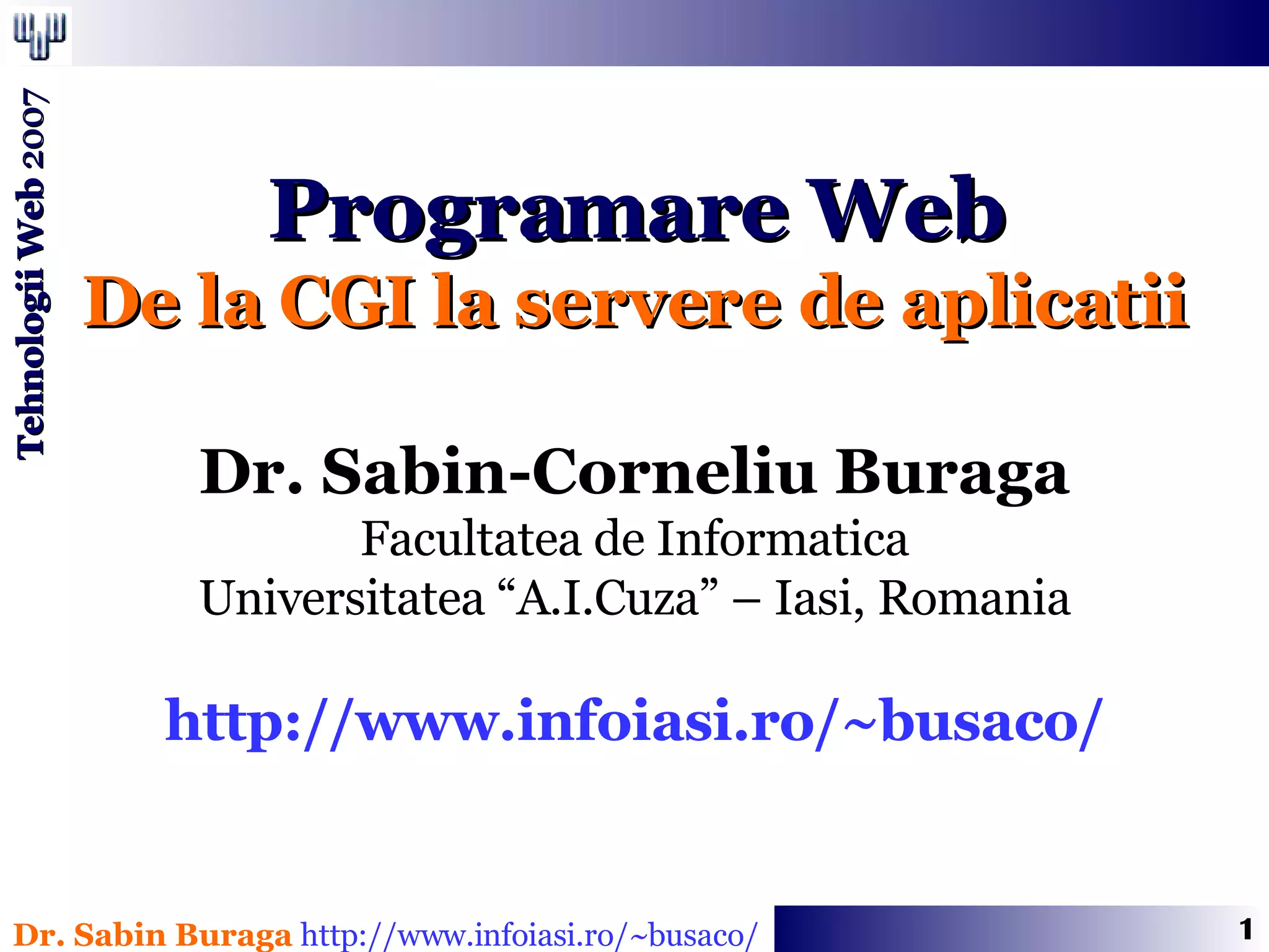 Programare Web De la CGI la servere de aplicatii Dr. Sabin-Corneliu Buraga Facultatea de Informatica Universitatea “A.I.Cuza” – Iasi, Romania http://www.infoiasi.ro/~busaco/ 