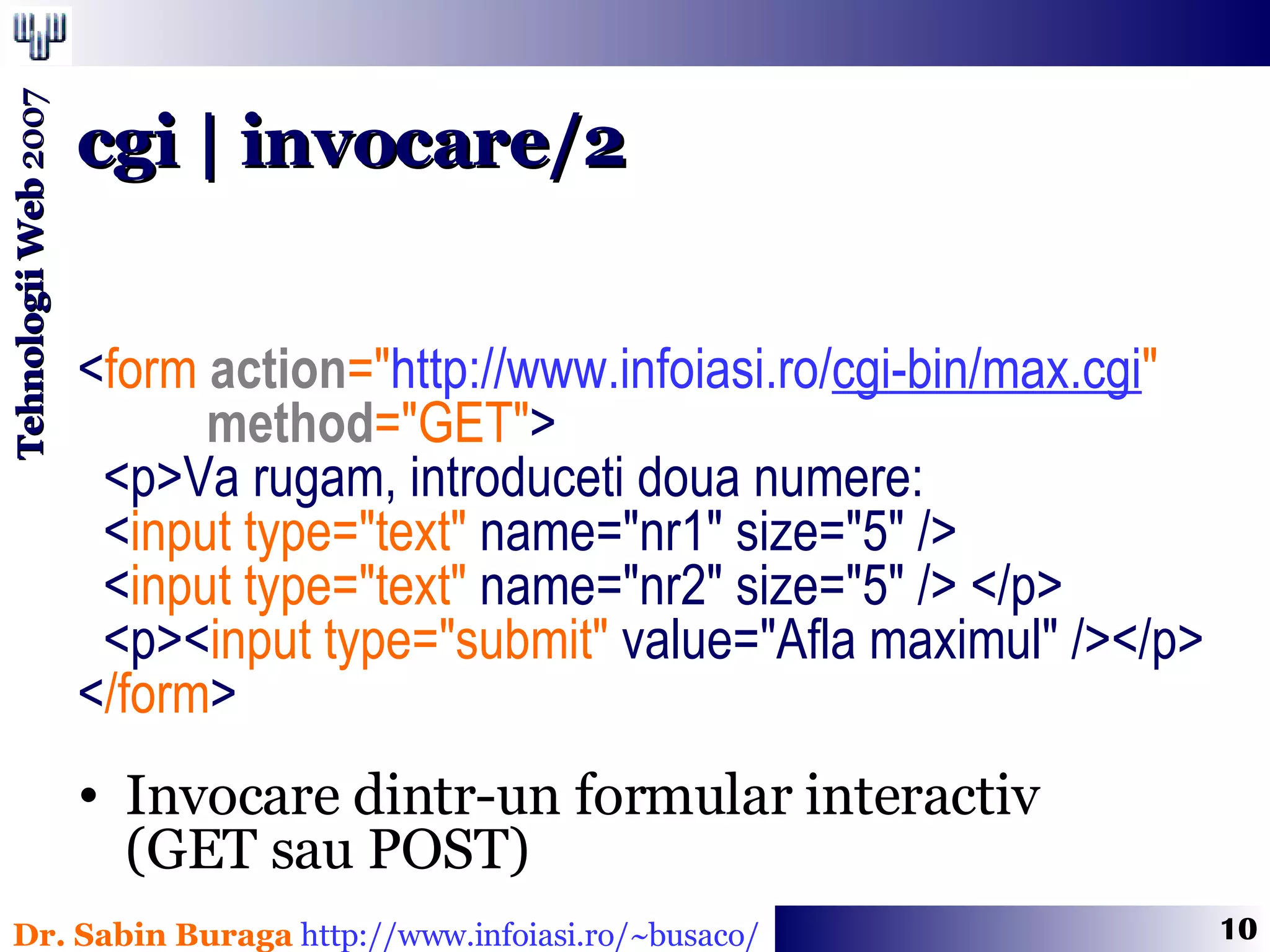 < form   action =&quot; http://www.infoiasi.ro/ cgi-bin/max.cgi &quot; method =&quot;GET&quot; >  <p>Va rugam, introduceti doua numere: < input type=&quot;text&quot;  name=&quot;nr1&quot; size=&quot;5&quot; />  < input   type=&quot;text&quot;  name=&quot;nr2&quot; size=&quot;5&quot; /> </p> <p>< input   type=&quot;submit&quot;  value=&quot;Afla maximul&quot; /></p> < /form >   Invocare dintr-un formular interactiv  (GET sau POST) cgi | invocare/2 